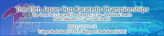 The 49th Japan Cup Karatedo Championships [The Emperor's Cup and The Empress's Cup - Individual match / Prime Minister's Cup - Team match] : 11-12 December Tokyo Budoka(11th) / Nippon Budokan(12th)