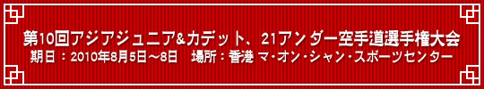 第10回アジアジュニア&カデット、21アンダー空手道選手権大会 結果 期日：2010年8月5日～8日　場所：香港　マ・オン・シャン・スポーツセンター