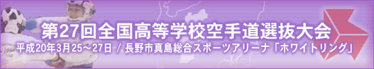 第27回全国高等学校空手道選抜大会 平成20年3月25～27日　/　長野市真島総合スポーツアリーナ　「ホワイトリング」