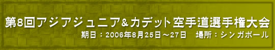 第8回アジアジュニア&amp;カデット空手道選手権大会 結果 期日：2006年8月25日～27日　場所：シンガポール