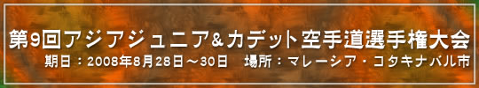 第9回アジアジュニア&カデット空手道選手権大会 結果 期日：2008年8月28日～30日　場所：マレーシア・コタキナバル市