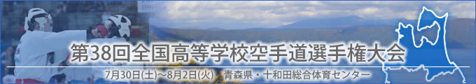 第38回全国高等学校空手道選手権大会結果　開催日:7月30日（土曜日）〜8月2日（火曜日）　会場:青森県・十和田総合体育センター